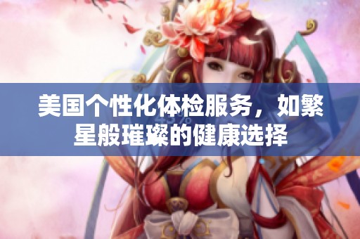 美國(guó)個(gè)性化體檢服務(wù)，如繁星般璀璨的健康選擇