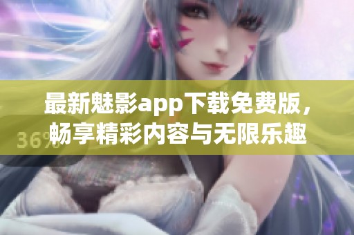 最新魅影app下載免費(fèi)版，暢享精彩內(nèi)容與無限樂趣