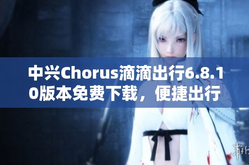 中興Chorus滴滴出行6.8.10版本免費(fèi)下載，便捷出行盡在掌握