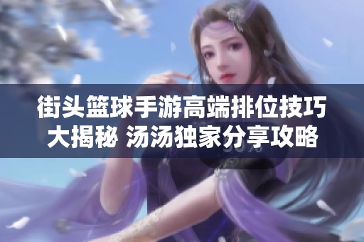 街頭籃球手游高端排位技巧大揭秘 湯湯獨家分享攻略經(jīng)驗