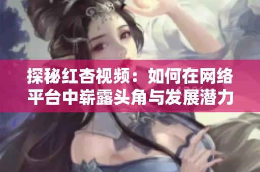 探秘紅杏視頻：如何在網(wǎng)絡(luò)平臺中嶄露頭角與發(fā)展?jié)摿? title=