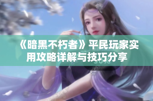 《暗黑不朽者》平民玩家實用攻略詳解與技巧分享