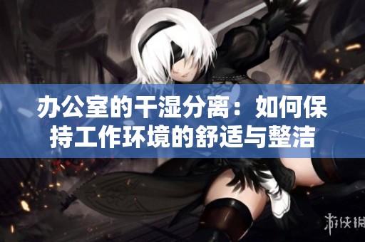 辦公室的干濕分離：如何保持工作環(huán)境的舒適與整潔