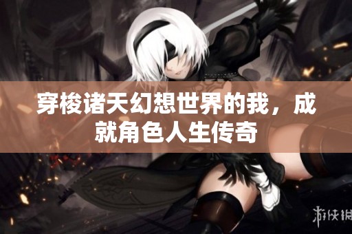 穿梭諸天幻想世界的我，成就角色人生傳奇