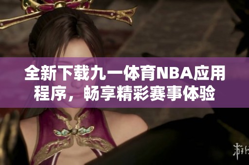 全新下載九一體育NBA應(yīng)用程序，暢享精彩賽事體驗(yàn)