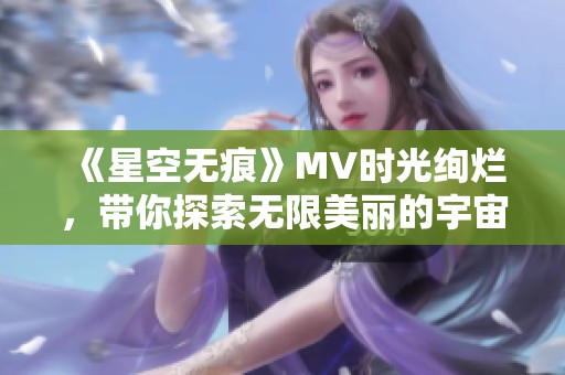 《星空無痕》MV時(shí)光絢爛，帶你探索無限美麗的宇宙旅程