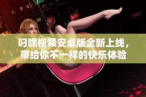 叼嘿視頻安卓版全新上線，帶給你不一樣的快樂體驗(yàn)