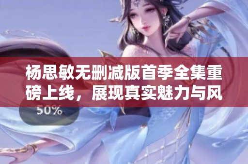 楊思敏無刪減版首季全集重磅上線，展現(xiàn)真實魅力與風采