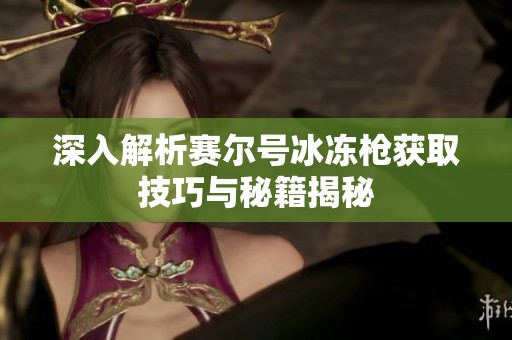 深入解析賽爾號冰凍槍獲取技巧與秘籍揭秘