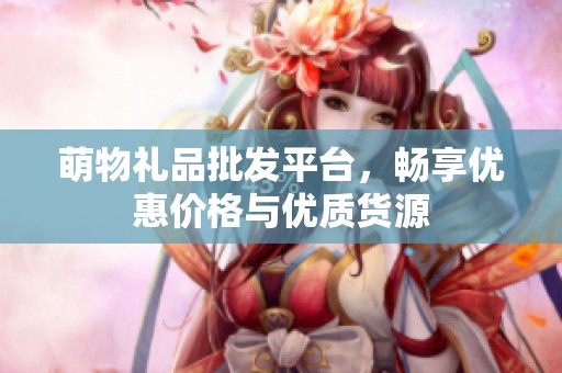 萌物禮品批發(fā)平臺，暢享優(yōu)惠價格與優(yōu)質(zhì)貨源