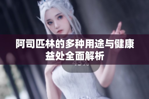 阿司匹林的多種用途與健康益處全面解析
