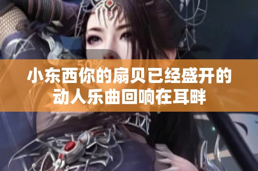 小東西你的扇貝已經(jīng)盛開的動人樂曲回響在耳畔