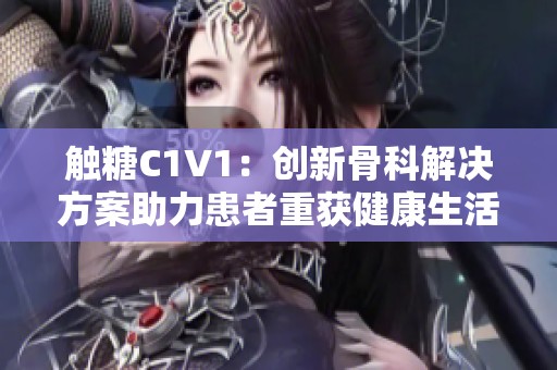 觸糖C1V1:創(chuàng)新骨科解決方案助力患者重獲健康生活 觸糖C1V1:創(chuàng)新骨科解決方案助力患者重獲健康生活