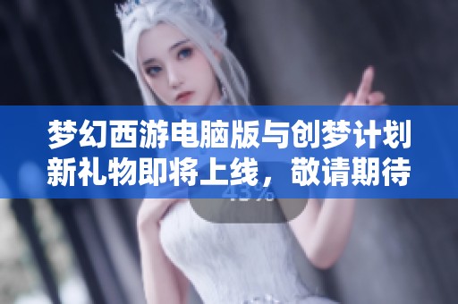 夢(mèng)幻西游電腦版與創(chuàng)夢(mèng)計(jì)劃新禮物即將上線，敬請(qǐng)期待
