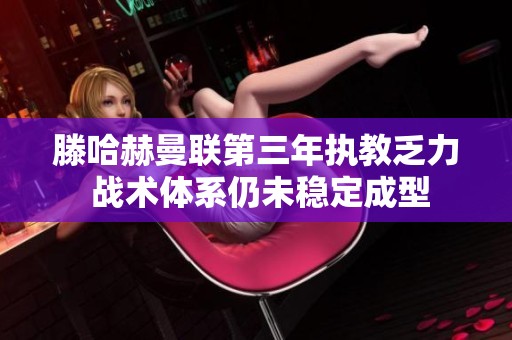 滕哈赫曼聯(lián)第三年執(zhí)教乏力 戰(zhàn)術(shù)體系仍未穩(wěn)定成型 滕哈赫曼聯(lián)第三年執(zhí)教乏力 戰(zhàn)術(shù)體系仍未穩(wěn)定成型