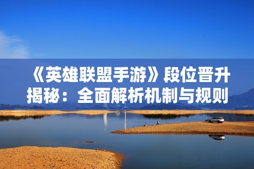 《英雄聯(lián)盟手游》段位晉升揭秘：全面解析機制與規(guī)則詳解