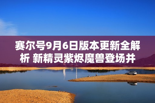 賽爾號(hào)9月6日版本更新全解析 新精靈紫燼魔獸登場并帶來全新劇情