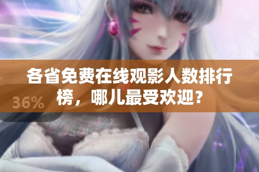 各省免費在線觀影人數(shù)排行榜，哪兒最受歡迎？