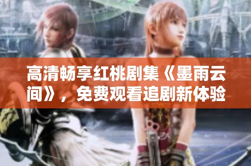 高清暢享紅桃劇集《墨雨云間》，免費(fèi)觀看追劇新體驗(yàn)