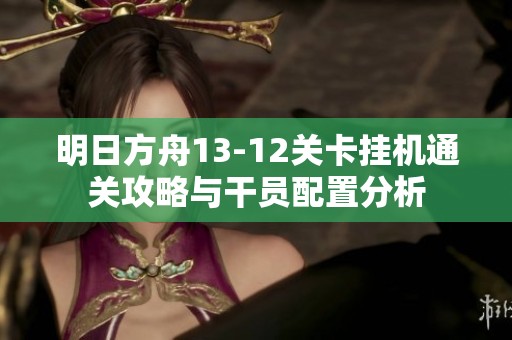 明日方舟13-12關卡掛機通關攻略與干員配置分析