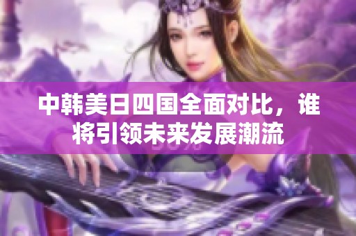 中韓美日四國(guó)全面對(duì)比，誰(shuí)將引領(lǐng)未來(lái)發(fā)展潮流
