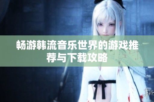暢游韓流音樂世界的游戲推薦與下載攻略