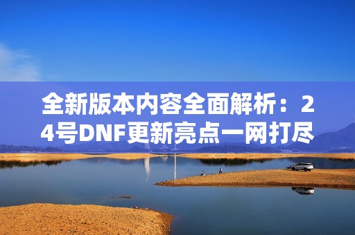 全新版本內容全面解析：24號DNF更新亮點一網(wǎng)打盡