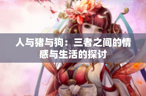 人與豬與狗：三者之間的情感與生活的探討