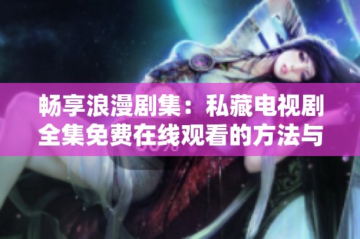 暢享浪漫劇集：私藏電視劇全集免費在線觀看的方法與推薦