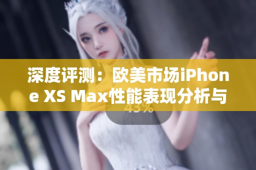 深度評測：歐美市場iPhone XS Max性能表現(xiàn)分析與體驗解讀