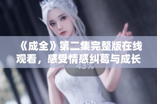 《成全》第二集完整版在線觀看，感受情感糾葛與成長(zhǎng)故事