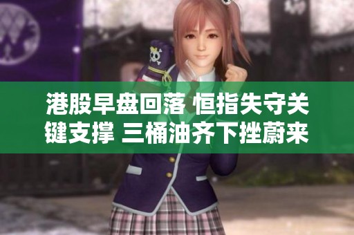 港股早盤回落 恒指失守關(guān)鍵支撐 三桶油齊下挫蔚來逆勢上漲