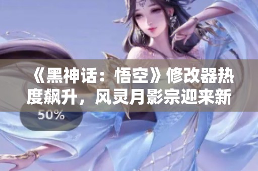 《黑神話：悟空》修改器熱度飆升，風(fēng)靈月影宗迎來新時代！