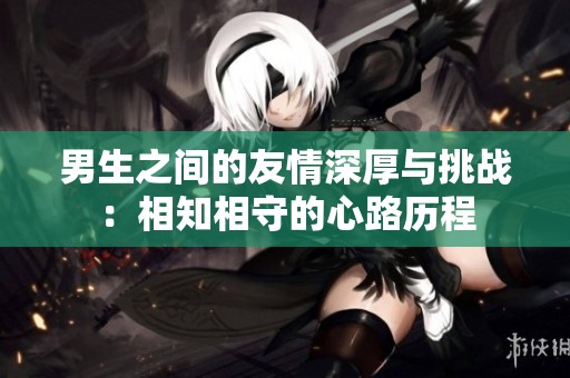 男生之間的友情深厚與挑戰(zhàn)：相知相守的心路歷程