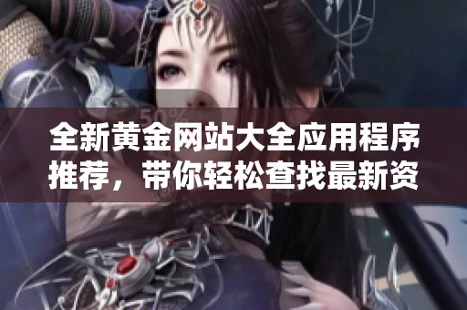全新黃金網(wǎng)站大全應(yīng)用程序推薦，帶你輕松查找最新資訊