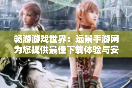 暢游游戲世界：遠(yuǎn)景手游網(wǎng)為您提供最佳下載體驗(yàn)與安卓軟件選擇