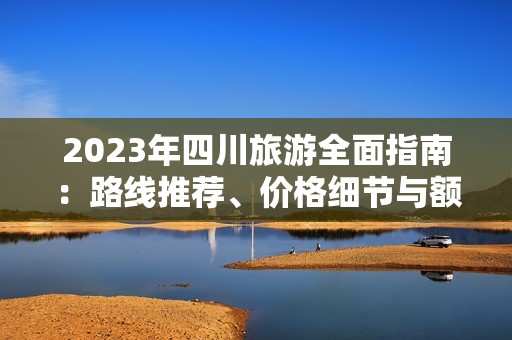 2023年四川旅游全面指南：路線推薦、價(jià)格細(xì)節(jié)與額外服務(wù)詳解