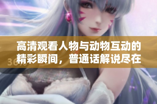 高清觀看人物與動物互動的精彩瞬間，普通話解說盡在其中