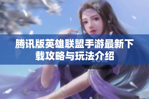 騰訊版英雄聯(lián)盟手游最新下載攻略與玩法介紹