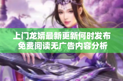 上門(mén)龍婿最新更新何時(shí)發(fā)布 免費(fèi)閱讀無(wú)廣告內(nèi)容分析