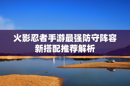 火影忍者手游最強(qiáng)防守陣容新搭配推薦解析