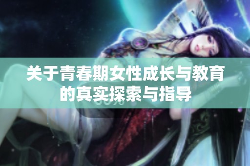 關(guān)于青春期女性成長與教育的真實(shí)探索與指導(dǎo)