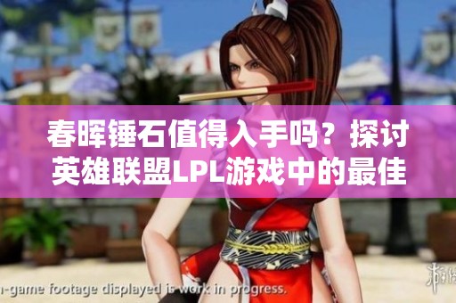 春暉錘石值得入手嗎？探討英雄聯(lián)盟LPL游戲中的最佳選擇
