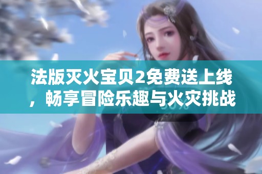 法版滅火寶貝2免費送上線，暢享冒險樂趣與火災(zāi)挑戰(zhàn)