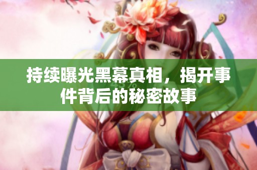 持續(xù)曝光黑幕真相，揭開事件背后的秘密故事