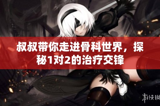 叔叔帶你走進(jìn)骨科世界，探秘1對(duì)2的治療交鋒