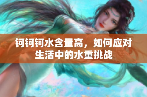 鈳鈳鈳水含量高，如何應(yīng)對生活中的水重挑戰(zhàn)