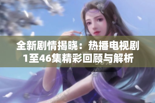 全新劇情揭曉：熱播電視劇1至46集精彩回顧與解析