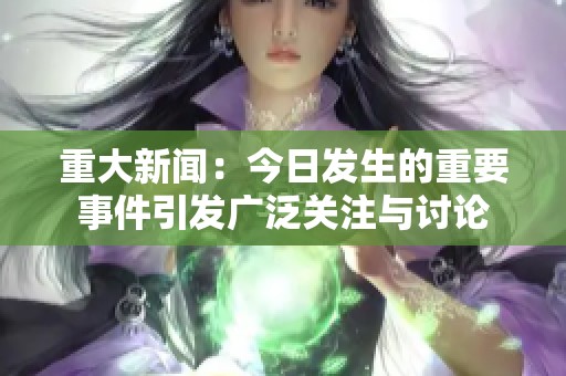 重大新聞：今日發(fā)生的重要事件引發(fā)廣泛關(guān)注與討論