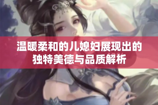 溫暖柔和的兒媳婦展現(xiàn)出的獨特美德與品質(zhì)解析